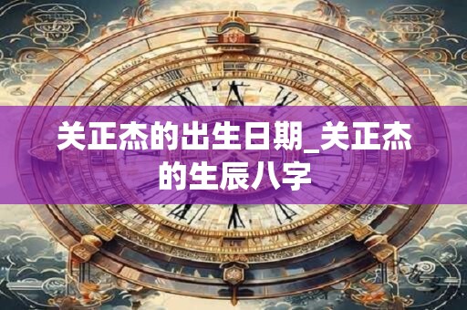 关正杰的出生日期_关正杰的生辰八字