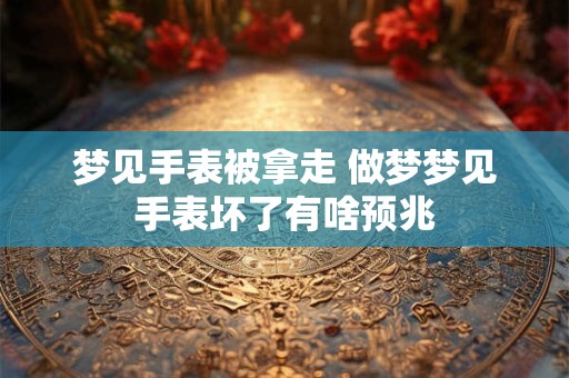 梦见手表被拿走 做梦梦见手表坏了有啥预兆