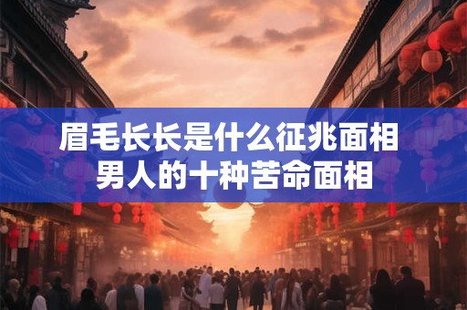 眉毛长长是什么征兆面相 男人的十种苦命面相