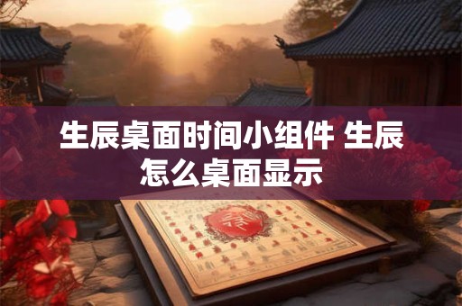 生辰桌面时间小组件 生辰怎么桌面显示