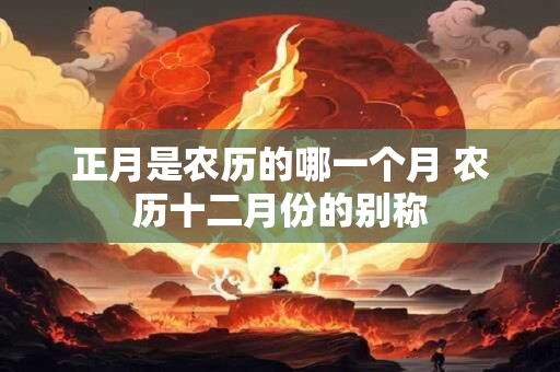 正月是农历的哪一个月 农历十二月份的别称