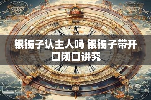银镯子认主人吗 银镯子带开口闭口讲究