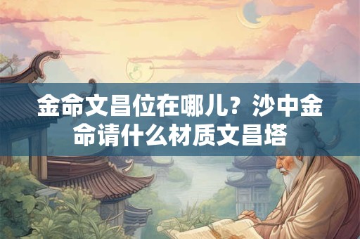 金命文昌位在哪儿？沙中金命请什么材质文昌塔