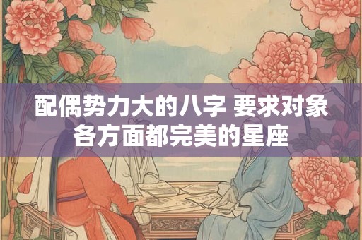 配偶势力大的八字 要求对象各方面都完美的星座