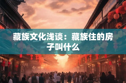 藏族文化浅谈：藏族住的房子叫什么