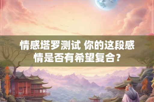 情感塔罗测试 你的这段感情是否有希望复合？