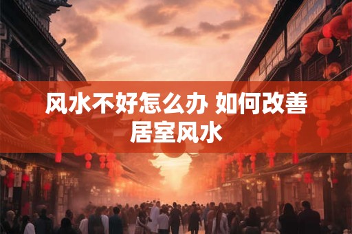 风水不好怎么办 如何改善居室风水