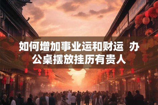 如何增加事业运和财运  办公桌摆放挂历有贵人