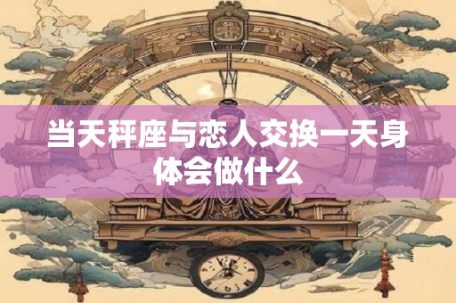 当天秤座与恋人交换一天身体会做什么