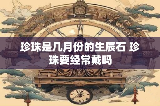 珍珠是几月份的生辰石 珍珠要经常戴吗