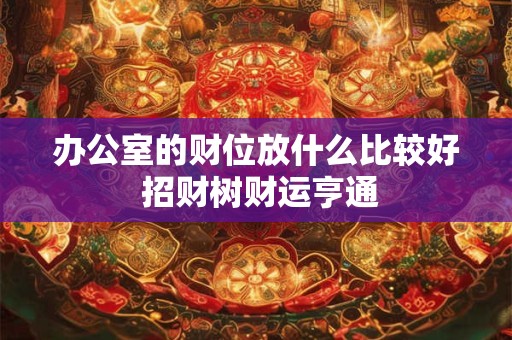 办公室的财位放什么比较好 招财树财运亨通