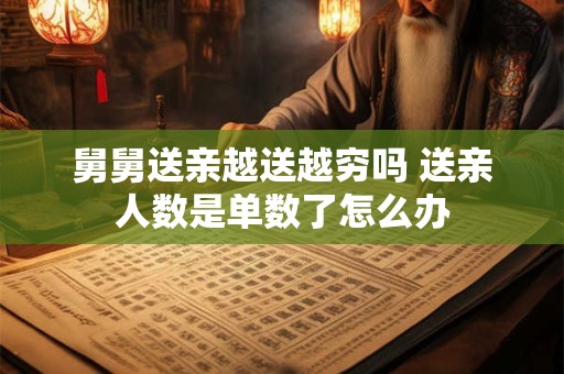 舅舅送亲越送越穷吗 送亲人数是单数了怎么办