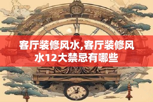 客厅装修风水,客厅装修风水12大禁忌有哪些
