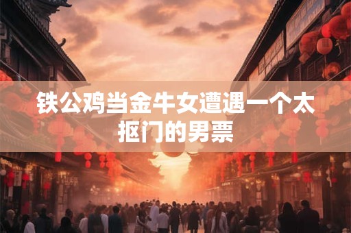 铁公鸡当金牛女遭遇一个太抠门的男票
