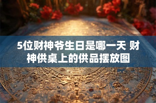 5位财神爷生日是哪一天 财神供桌上的供品摆放图