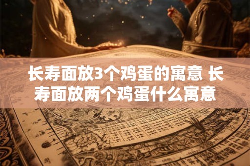长寿面放3个鸡蛋的寓意 长寿面放两个鸡蛋什么寓意