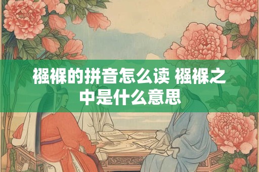 襁褓的拼音怎么读 襁褓之中是什么意思