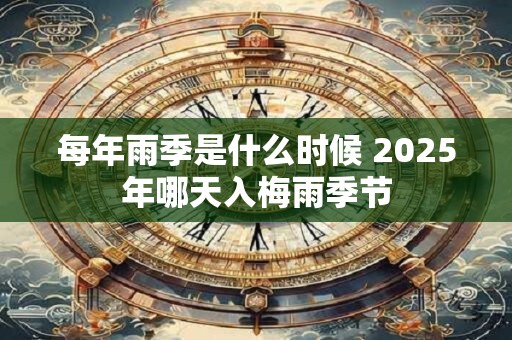 每年雨季是什么时候 2025年哪天入梅雨季节