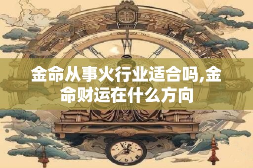 金命从事火行业适合吗,金命财运在什么方向