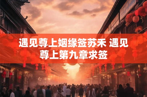 遇见尊上姻缘签苏禾 遇见尊上第九章求签