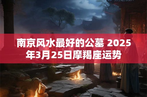 南京风水最好的公墓 2025年3月25日摩羯座运势