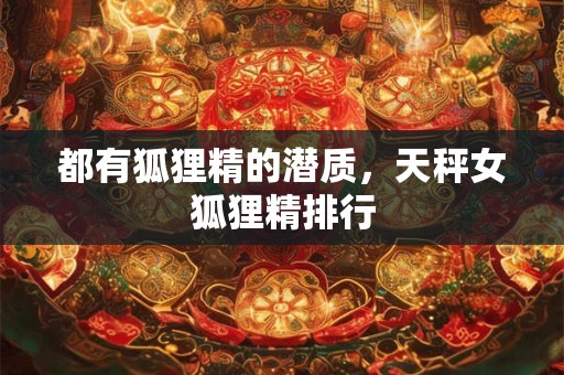 都有狐狸精的潜质，天秤女狐狸精排行