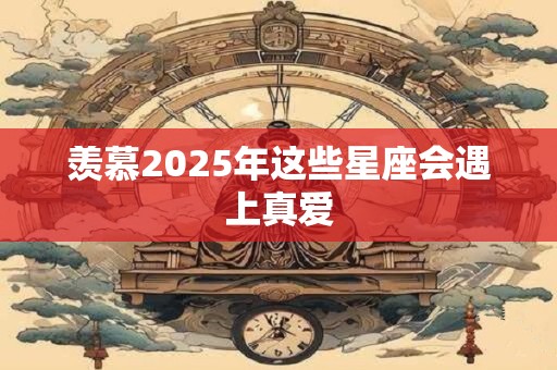 羡慕2025年这些星座会遇上真爱