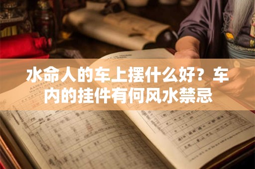水命人的车上摆什么好？车内的挂件有何风水禁忌