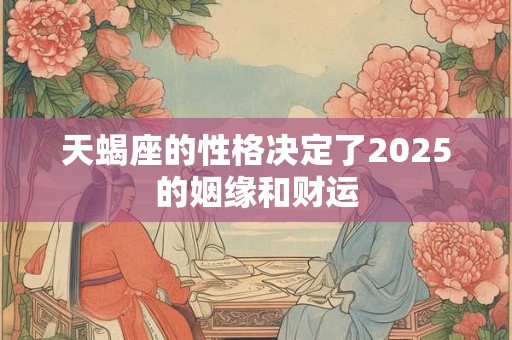 天蝎座的性格决定了2025的姻缘和财运