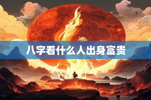 八字看什么人出身富贵