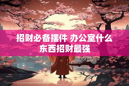 招财必备摆件 办公室什么东西招财最强