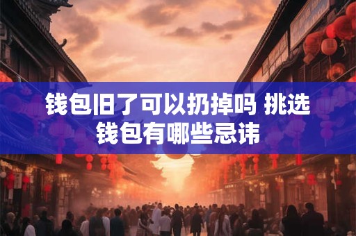 钱包旧了可以扔掉吗 挑选钱包有哪些忌讳