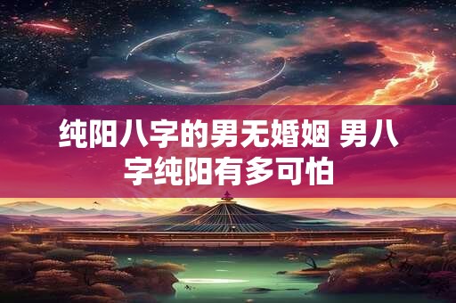 纯阳八字的男无婚姻 男八字纯阳有多可怕