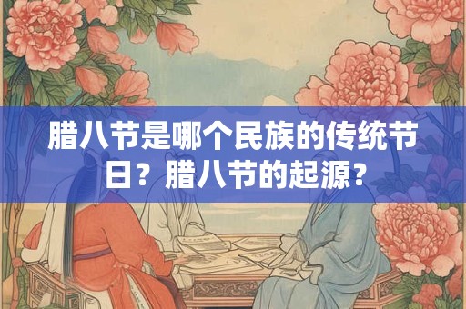 腊八节是哪个民族的传统节日?腊八节的起源? 腊八节是哪个民族的传统节日?腊八节的起源?
