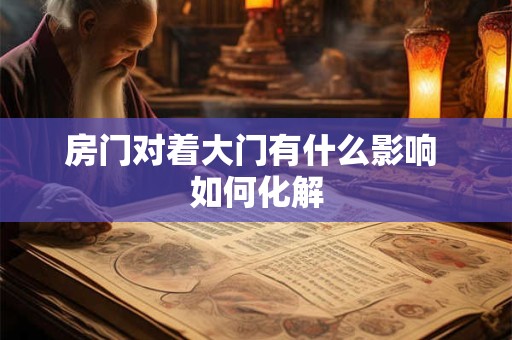 房门对着大门有什么影响 如何化解