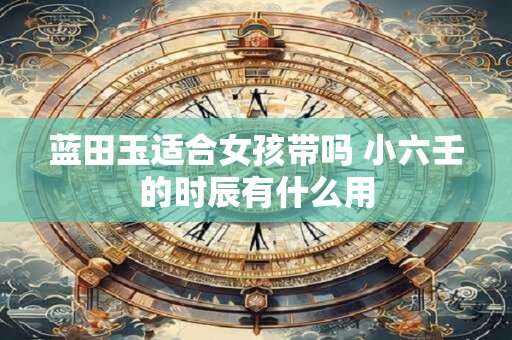 详细阅读:蓝田玉适合女孩带吗 小六壬的时辰有什么用 蓝田玉适合女孩带吗 小六壬的时辰有什么用