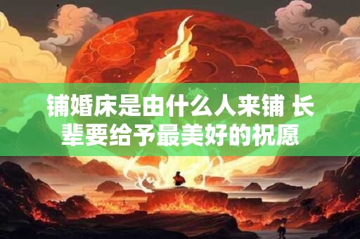 铺婚床是由什么人来铺 长辈要给予最美好的祝愿