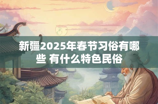 新疆2025年春节习俗有哪些 有什么特色民俗