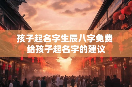 孩子起名字生辰八字免费 给孩子起名字的建议