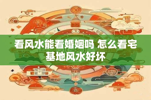 看风水能看婚姻吗 怎么看宅基地风水好坏