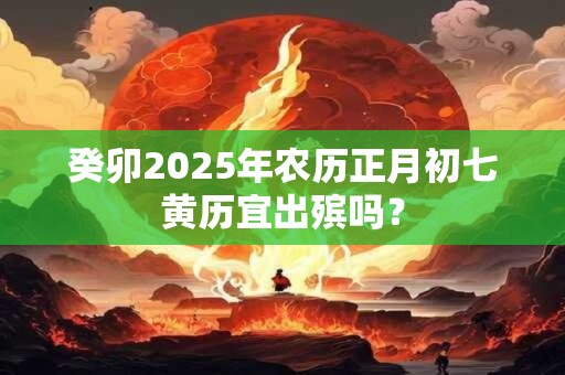 癸卯2025年农历正月初七黄历宜出殡吗？