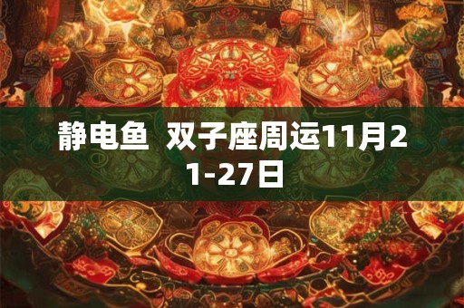 静电鱼  双子座周运11月21-27日