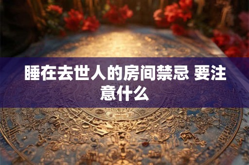睡在去世人的房间禁忌 要注意什么