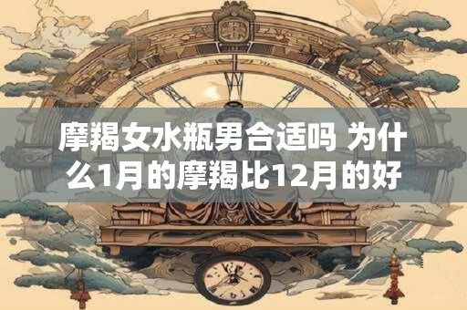 摩羯女水瓶男合适吗 为什么1月的摩羯比12月的好