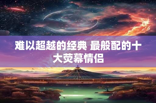难以超越的经典 最般配的十大荧幕情侣