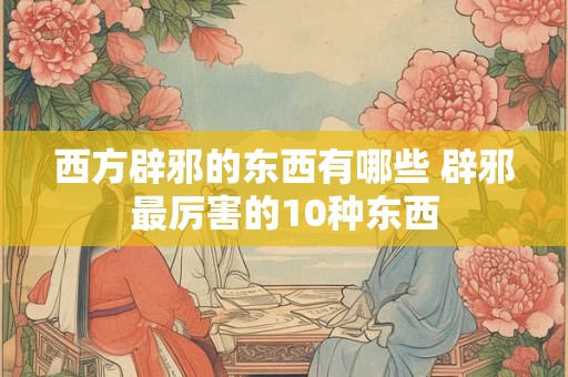 西方辟邪的东西有哪些 辟邪最厉害的10种东西