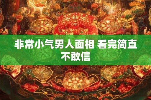 非常小气男人面相 看完简直不敢信