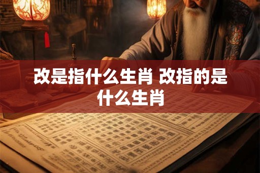 改是指什么生肖 改指的是什么生肖