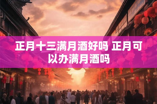 正月十三满月酒好吗 正月可以办满月酒吗