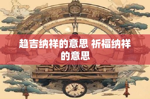 趋吉纳祥的意思 祈福纳祥的意思